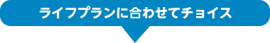 ライフプランに合わせてチョイス