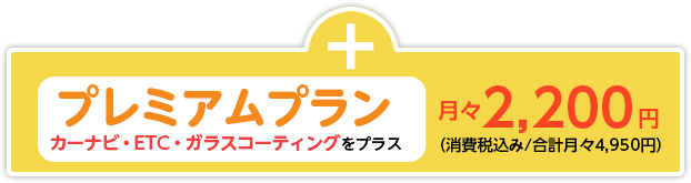 ＋プレミアムプラン/プラス月々2,200円（カーナビ・ETC・ガラスコーティングをプラス・消費税込み/合計月々4,950円）