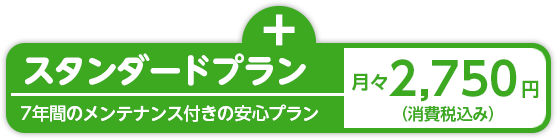 ＋スタンダードプラン/プラス月々2,750円（7年間のメンテナンス付きの安心プラン・消費税込み）